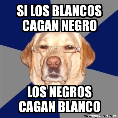 Meme Perro Racista Si Los Blancos Cagan Negro Los Negros Cagan Blanco