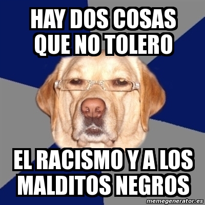 Meme Perro Racista Hay Dos Cosas Que No Tolero El RACISMO Y A Los