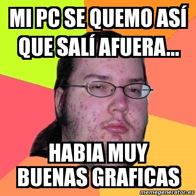 Meme Friki Mi pc se quemo asÃ que salÃ afuera habia muy buenas