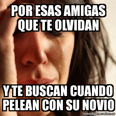 Meme Problems Por Esas Amigas Que Te Olvidan Y Te Buscan Cuando