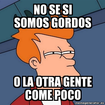 Meme Futurama Fry No Se Si Somos Gordos O La Otra Gente Come Poco