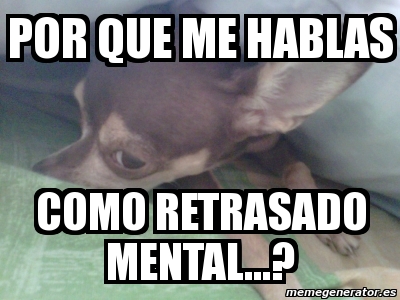 Meme Personalizado POR QUE ME HABLAS COMO RETRASADO MENTAL 199115