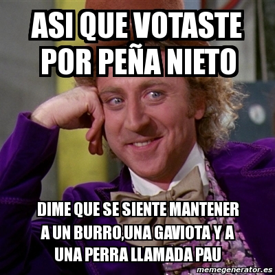 Meme Willy Wonka Asi Que Votaste Por Pe A Nieto Dime Que Se Siente