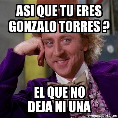 Meme Willy Wonka Asi Que Tu Eres Gonzalo Torres El Que No Deja Ni