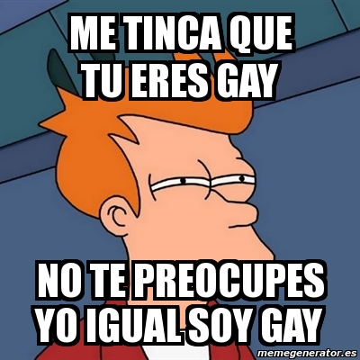 Meme Futurama Fry Me Tinca Que Tu Eres Gay No Te Preocupes Yo Igual