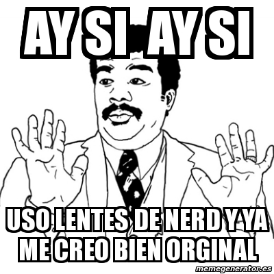 Meme Ay Si Ay Si Ay Si Uso Lentes De Nerd Y Ya Me Creo Bien Orginal