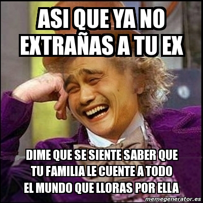 Meme Yao Wonka Asi Que Ya No Extra As A Tu Ex Dime Que Se Siente