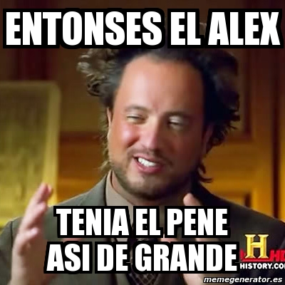 Meme Ancient Aliens Entonses El Alex Tenia El Pene Asi De Grande