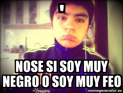 Meme Personalizado Nose Si Soy Muy Negro O Soy Muy Feo