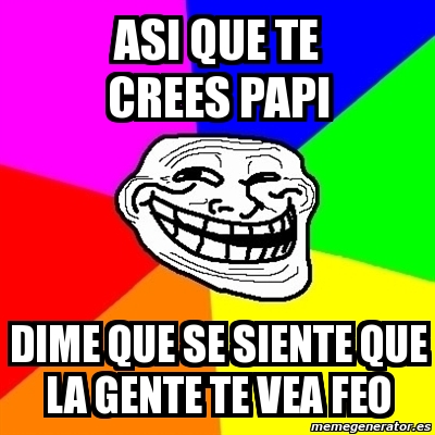 Meme Troll Asi Que Te Crees Papi Dime Que Se Siente Que La Gente Te