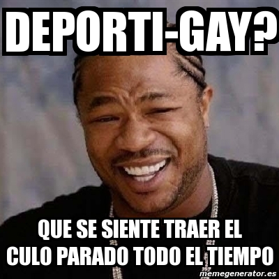 Meme Yo Dawg Deporti Gay Que Se Siente Traer El Culo Parado Todo El