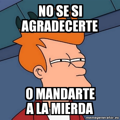 Meme Futurama Fry No Se Si Agradecerte O Mandarte A La Mierda