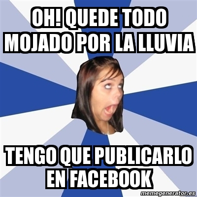 Meme Annoying Facebook Girl Oh Quede Todo Mojado Por La Lluvia Tengo