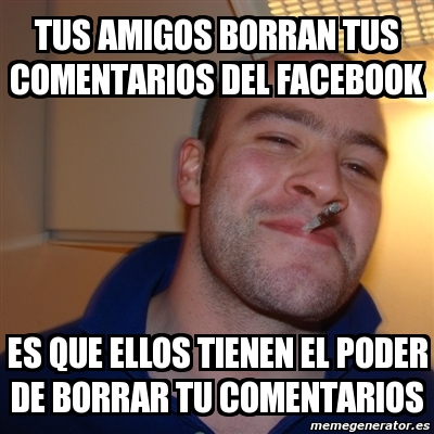 Meme Greg Tus Amigos Borran Tus Comentarios Del Facebook Es Que Ellos