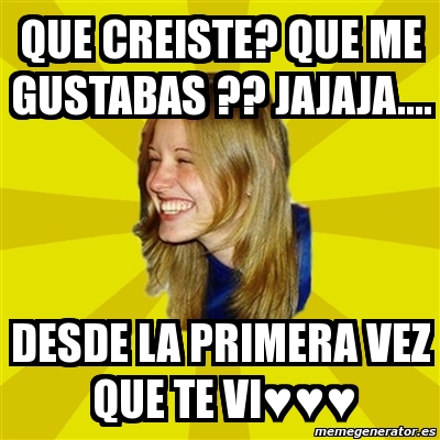 Meme Trologirl Que Creiste Que Me Gustabas Jajaja Desde La