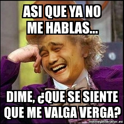 Meme Yao Wonka Asi Que Ya No Me Hablas Dime Que Se Siente Que