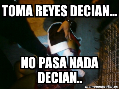 Meme Personalizado Toma Reyes Decian No Pasa Nada Decian 433675