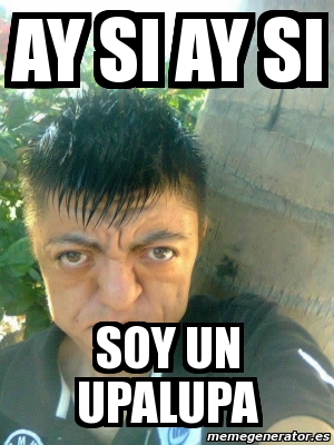 Meme Personalizado - ay si ay si soy un upalupa - 466202