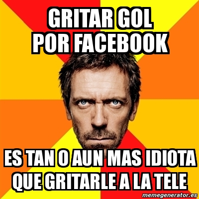 Meme House Gritar Gol Por Facebook Es Tan O Aun Mas Idiota Que