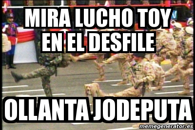 Meme Personalizado Mira Lucho Toy En El Desfile Ollanta Jodeputa