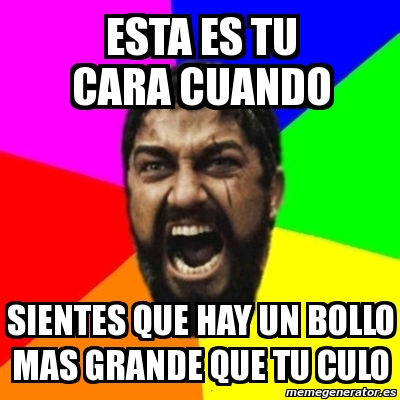 Meme Sparta Esta Es Tu Cara Cuando Sientes Que Hay Un Bollo Mas