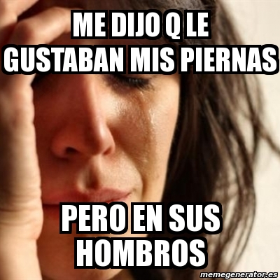 Meme Problems Me Dijo Q Le Gustaban Mis Piernas Pero En Sus Hombros