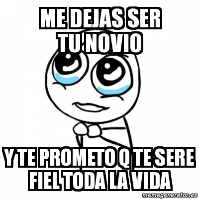 Meme Por Favor Me Dejas Ser Tu Novio Y Te Prometo Q Te Sere Fiel Toda