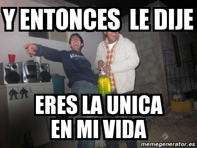 Meme Personalizado Y Entonces Le Dije Eres La Unica En Mi Vida 542647