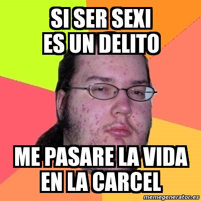 Meme Friki Si Ser Sexi Es Un Delito Me Pasare La Vida En La Carcel