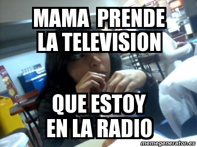 Meme Personalizado Mama Prende La Television Que Estoy En La Radio