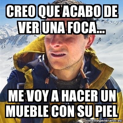 Meme Bear Grylls Creo Que Acabo De Ver Una Foca Me Voy A Hacer Un