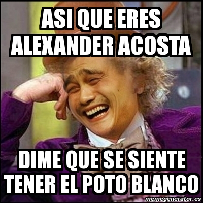 Meme Yao Wonka Asi Que Eres Alexander Acosta Dime Que Se Siente Tener