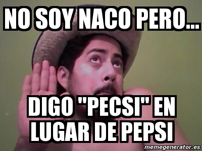 Meme Personalizado No Soy Naco Pero Digo Pecsi En Lugar De Pepsi