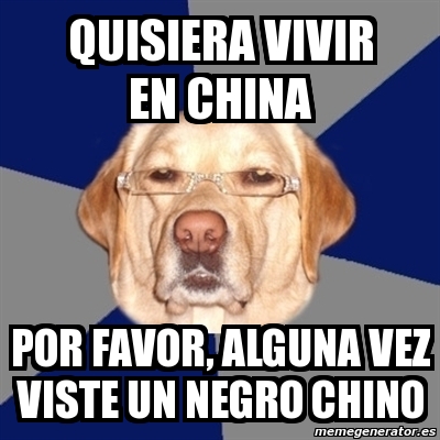 Meme Perro Racista Quisiera Vivir En China Por Favor Alguna Vez