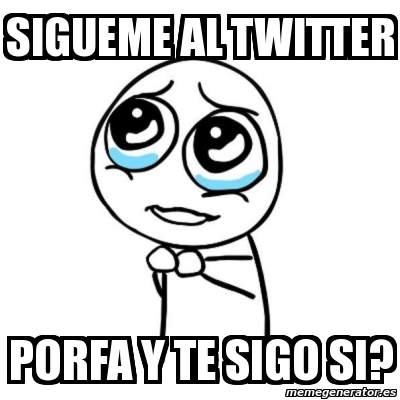 Meme Por Favor SIGUEME AL TWITTER PORFA Y TE SIGO SI 704365