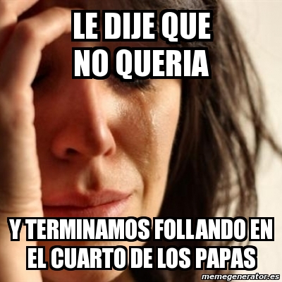 Meme Problems Le Dije Que No Queria Y Terminamos Follando En El