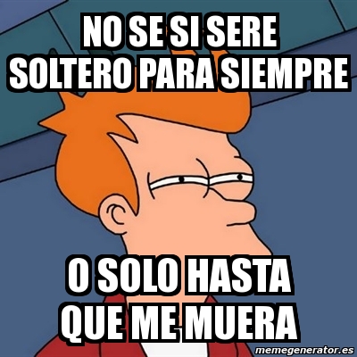 Meme Futurama Fry No Se Si Sere Soltero Para Siempre O Solo Hasta Que