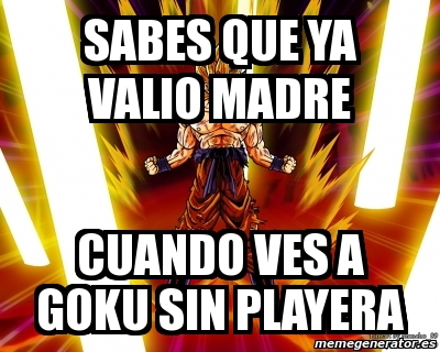 Meme Personalizado Sabes Que Ya Valio Madre Cuando Ves A Goku Sin