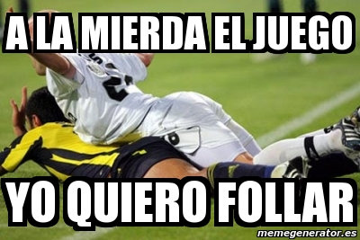 Meme Personalizado A La Mierda El Juego Yo Quiero Follar