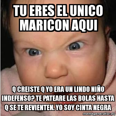 Meme Bebe Furioso Tu Eres El Unico Maricon Aqui Q Creiste Q Yo Era Un