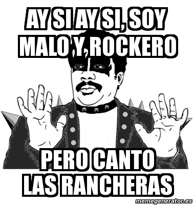 Meme Personalizado Ay Si Ay Si Soy Malo Y Rockero Pero Canto Las