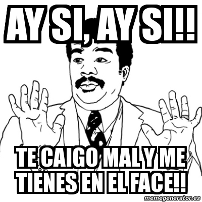 Meme Ay Si Ay Si Ay Si Te Caigo Mal Y Me Tienes En El Face