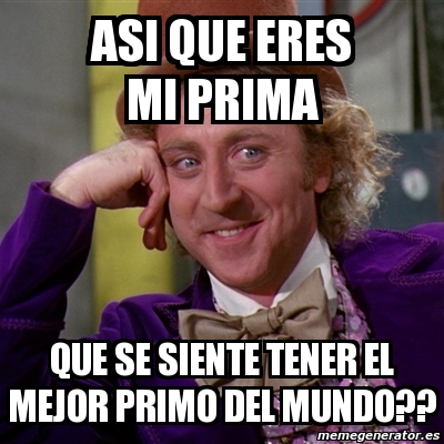 Meme Willy Wonka Asi Que Eres Mi Prima Que Se Siente Tener El Mejor