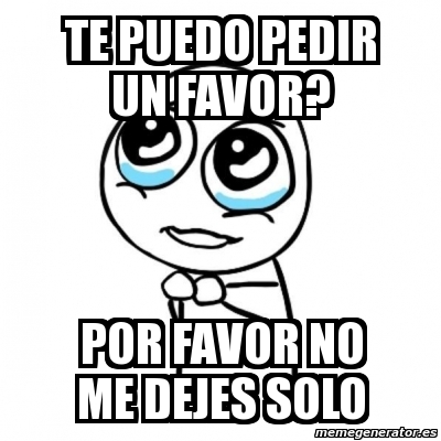 Meme Por Favor Te Puedo Pedir Un Favor Por Favor No Me Dejes Solo