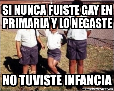 Meme Personalizado Si Nunca Fuiste Gay En Primaria Y Lo Negaste No