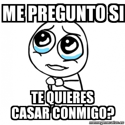 Meme Por Favor Me Pregunto Si Te Quieres Casar Conmigo 879768