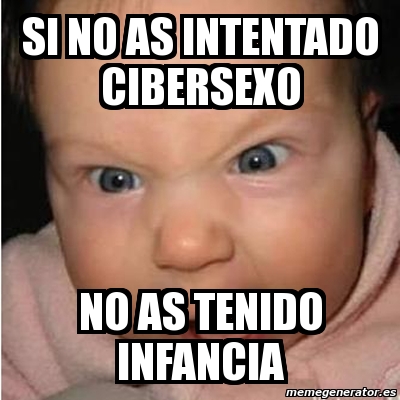 Meme Bebe Furioso Si No As Intentado Cibersexo No As Tenido Infancia