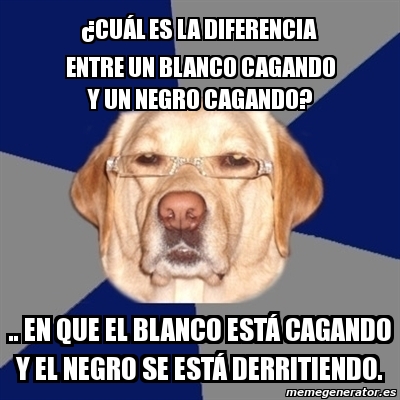 Meme Perro Racista ÂCuÃl es la diferencia entre un blanco cagando y