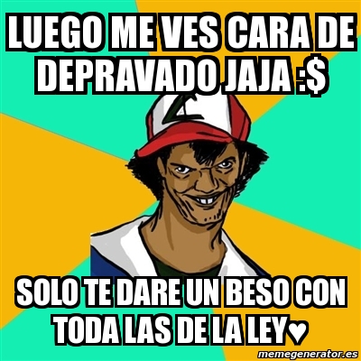 Meme Ash Pedreiro Luego Me Ves Cara De Depravado Jaja Solo Te Dare