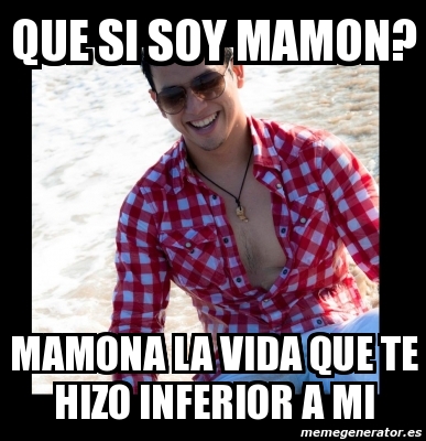 Meme Personalizado Que Si Soy Mamon Mamona La Vida Que Te Hizo